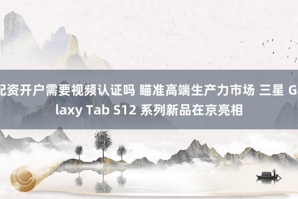 配资开户需要视频认证吗 瞄准高端生产力市场 三星 Galaxy Tab S12 系列新品在京亮相